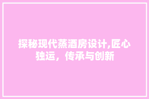 探秘现代蒸酒房设计,匠心独运，传承与创新
