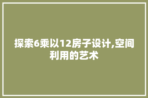 探索6乘以12房子设计,空间利用的艺术