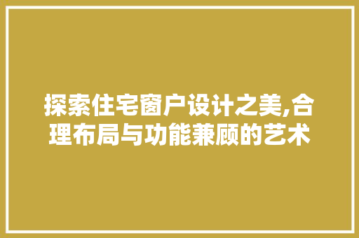 探索住宅窗户设计之美,合理布局与功能兼顾的艺术