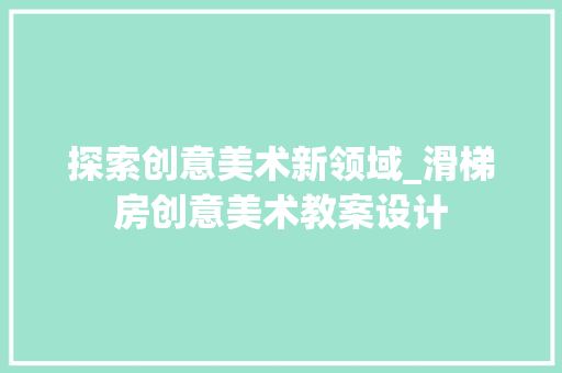 探索创意美术新领域_滑梯房创意美术教案设计
