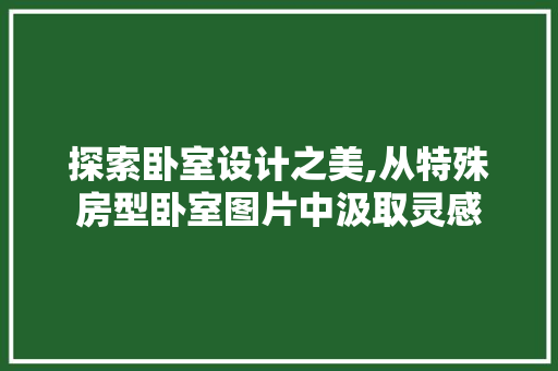 探索卧室设计之美,从特殊房型卧室图片中汲取灵感