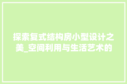 探索复式结构房小型设计之美_空间利用与生活艺术的完美融合