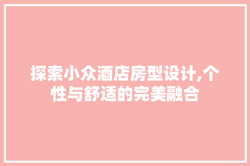 探索小众酒店房型设计,个性与舒适的完美融合