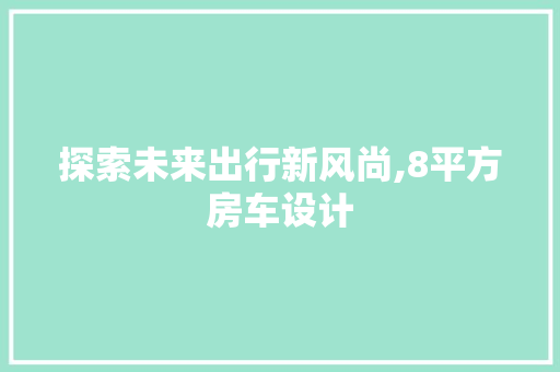 探索未来出行新风尚,8平方房车设计