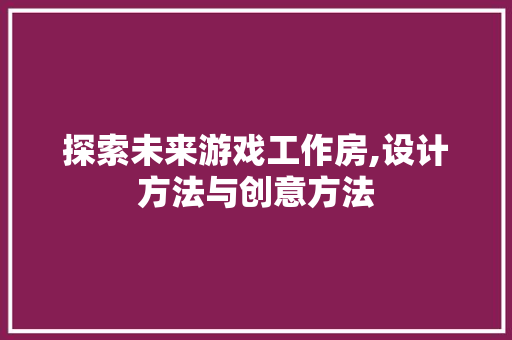 探索未来游戏工作房,设计方法与创意方法