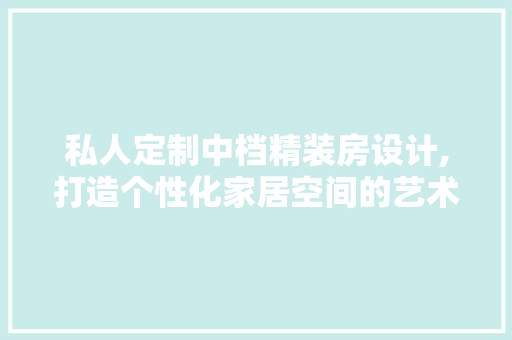 私人定制中档精装房设计,打造个性化家居空间的艺术
