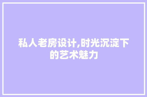 私人老房设计,时光沉淀下的艺术魅力