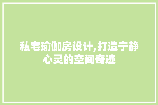 私宅瑜伽房设计,打造宁静心灵的空间奇迹