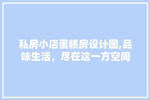 私房小店蛋糕房设计图,品味生活，尽在这一方空间