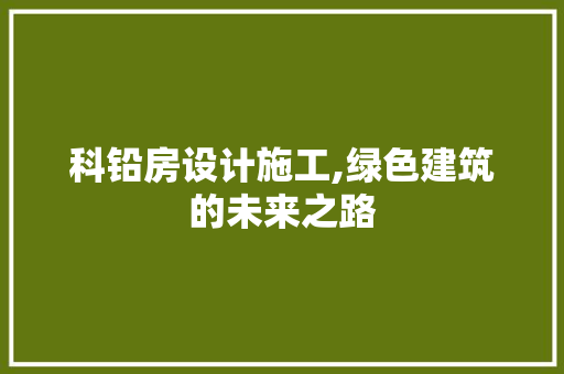科铅房设计施工,绿色建筑的未来之路