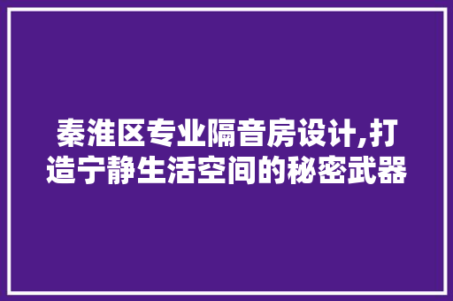 秦淮区专业隔音房设计,打造宁静生活空间的秘密武器