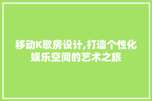 移动K歌房设计,打造个性化娱乐空间的艺术之旅