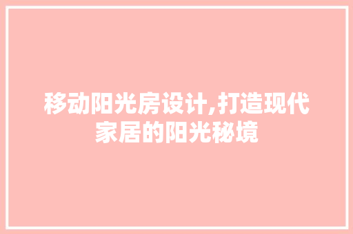 移动阳光房设计,打造现代家居的阳光秘境