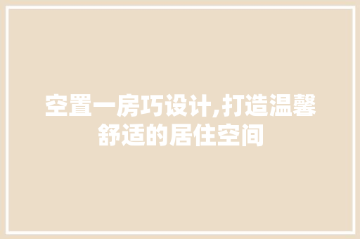 空置一房巧设计,打造温馨舒适的居住空间