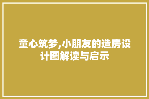 童心筑梦,小朋友的造房设计图解读与启示