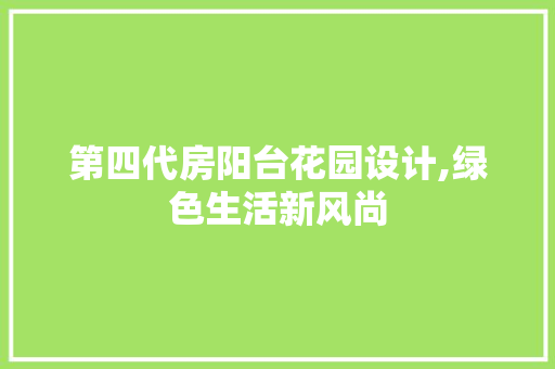 第四代房阳台花园设计,绿色生活新风尚