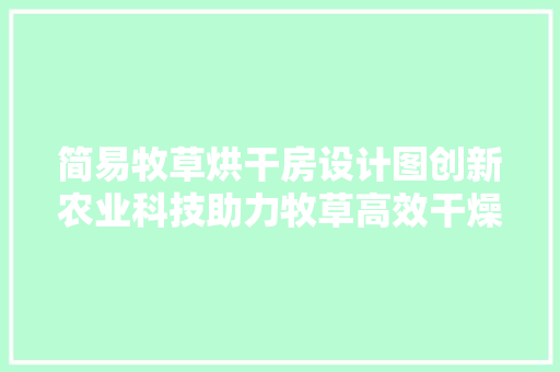简易牧草烘干房设计图创新农业科技助力牧草高效干燥