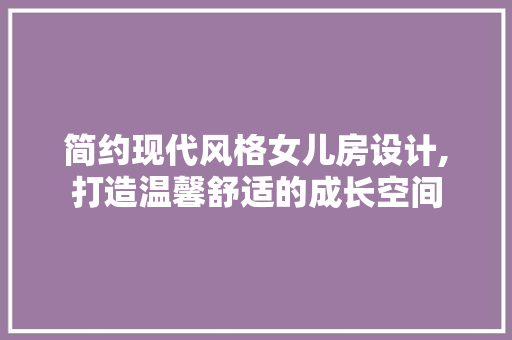 简约现代风格女儿房设计,打造温馨舒适的成长空间
