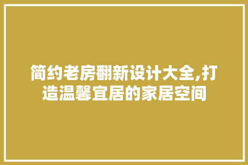 简约老房翻新设计大全,打造温馨宜居的家居空间