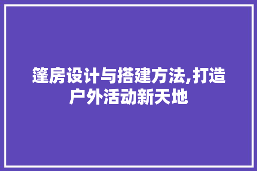 篷房设计与搭建方法,打造户外活动新天地