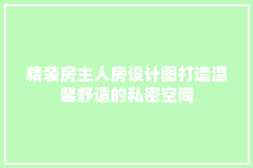 精装房主人房设计图打造温馨舒适的私密空间
