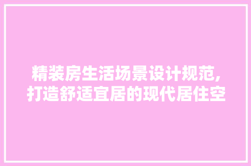 精装房生活场景设计规范,打造舒适宜居的现代居住空间