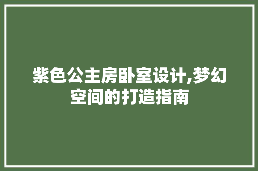 紫色公主房卧室设计,梦幻空间的打造指南