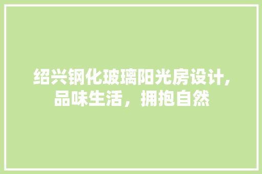 绍兴钢化玻璃阳光房设计,品味生活，拥抱自然