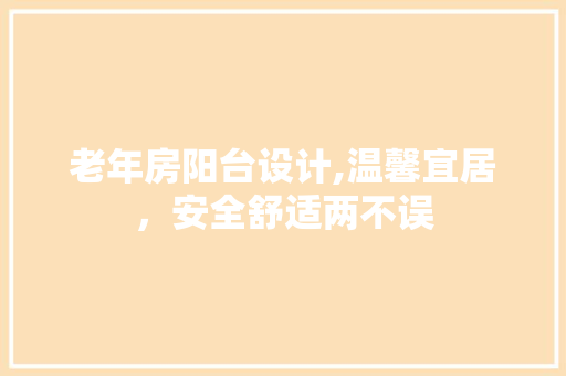 老年房阳台设计,温馨宜居，安全舒适两不误