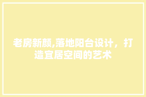 老房新颜,落地阳台设计，打造宜居空间的艺术