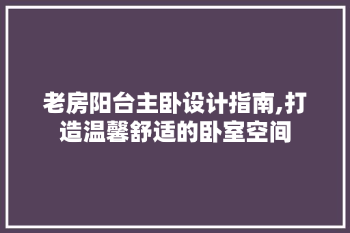 老房阳台主卧设计指南,打造温馨舒适的卧室空间