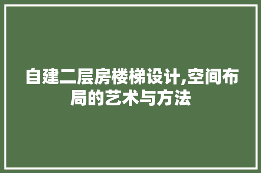 自建二层房楼梯设计,空间布局的艺术与方法
