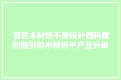 自建木材烘干房设计图科技创新引领木材烘干产业升级