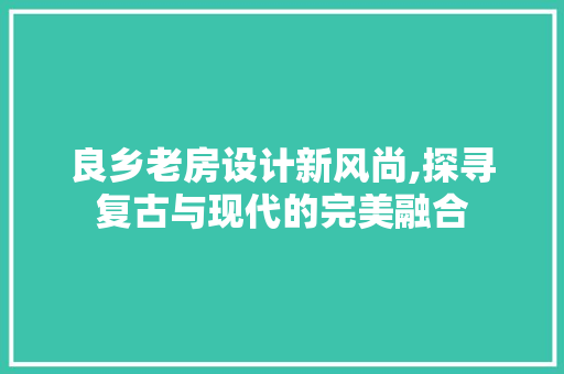 良乡老房设计新风尚,探寻复古与现代的完美融合
