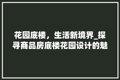 花园底楼，生活新境界_探寻商品房底楼花园设计的魅力与智慧