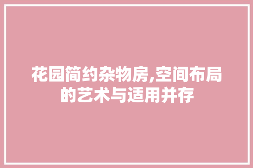 花园简约杂物房,空间布局的艺术与适用并存