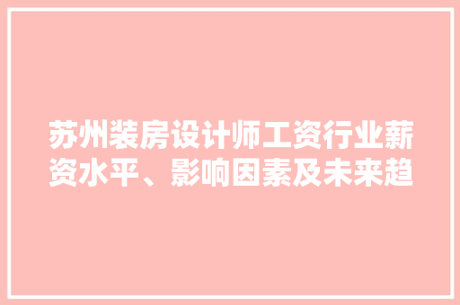 苏州装房设计师工资行业薪资水平、影响因素及未来趋势
