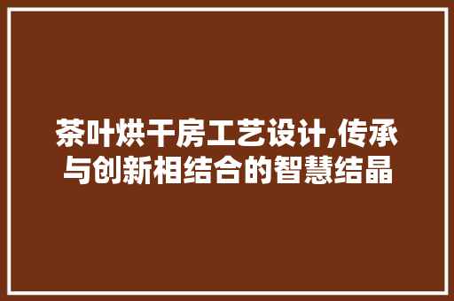 茶叶烘干房工艺设计,传承与创新相结合的智慧结晶