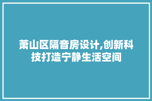 萧山区隔音房设计,创新科技打造宁静生活空间