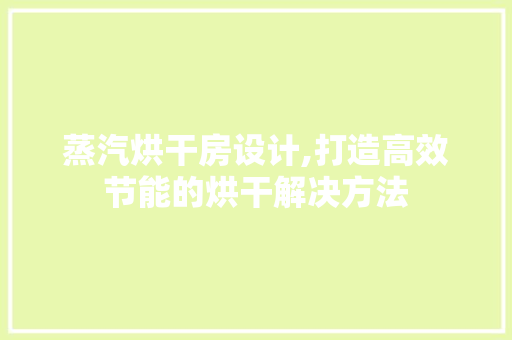 蒸汽烘干房设计,打造高效节能的烘干解决方法