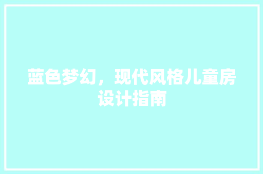蓝色梦幻，现代风格儿童房设计指南