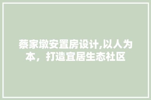 蔡家墩安置房设计,以人为本，打造宜居生态社区