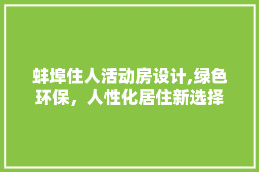 蚌埠住人活动房设计,绿色环保，人性化居住新选择