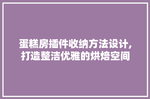 蛋糕房插件收纳方法设计,打造整洁优雅的烘焙空间