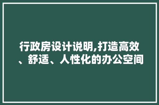 行政房设计说明,打造高效、舒适、人性化的办公空间