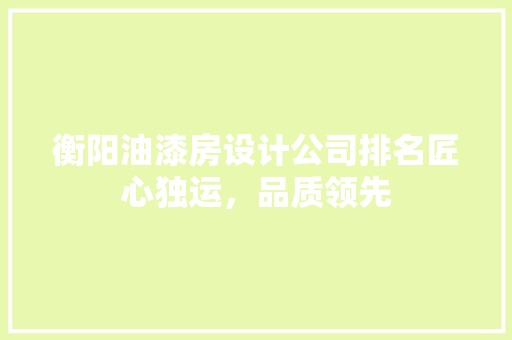 衡阳油漆房设计公司排名匠心独运，品质领先