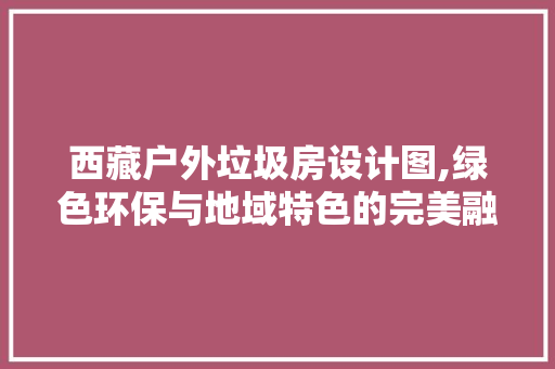 西藏户外垃圾房设计图,绿色环保与地域特色的完美融合