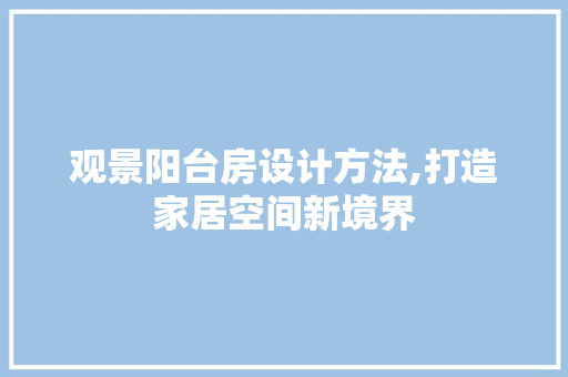 观景阳台房设计方法,打造家居空间新境界
