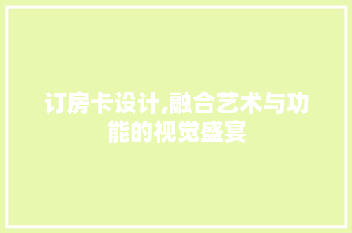 订房卡设计,融合艺术与功能的视觉盛宴
