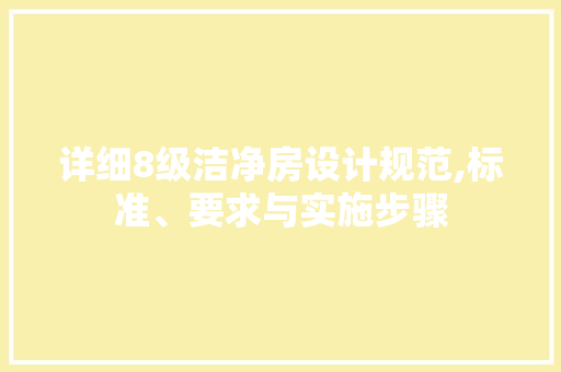 详细8级洁净房设计规范,标准、要求与实施步骤